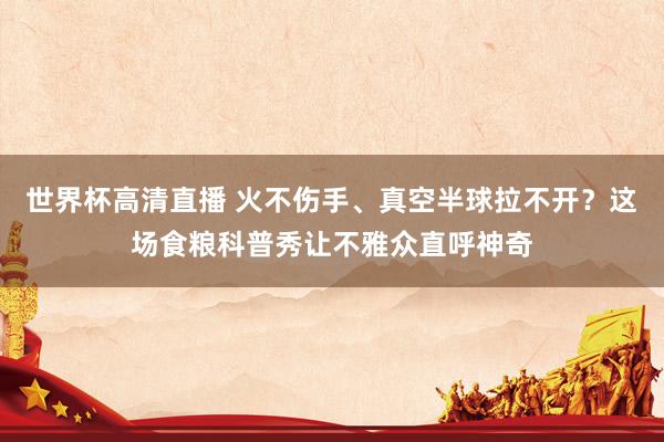 世界杯高清直播 火不伤手、真空半球拉不开？这场食粮科普秀让不雅众直呼神奇