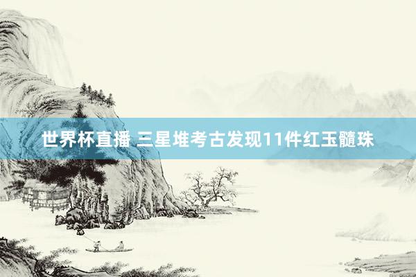 世界杯直播 三星堆考古发现11件红玉髓珠