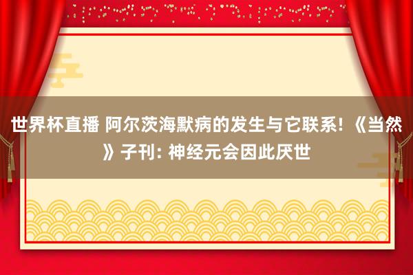 世界杯直播 阿尔茨海默病的发生与它联系! 《当然》子刊: 神经元会因此厌世