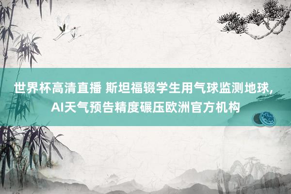 世界杯高清直播 斯坦福辍学生用气球监测地球， AI天气预告精度碾压欧洲官方机构