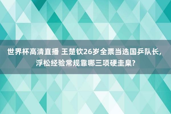 世界杯高清直播 王楚钦26岁全票当选国乒队长， 浮松经验常规靠哪三项硬圭臬?
