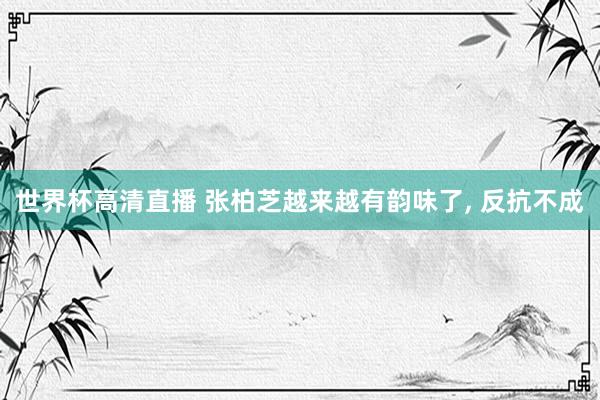 世界杯高清直播 张柏芝越来越有韵味了，<a href=