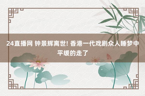 24直播网 钟景辉离世! 香港一代戏剧众人睡梦中平缓的走了