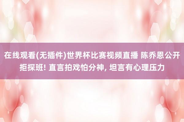 在线观看(无插件)世界杯比赛视频直播 陈乔恩公开拒探班! 直言拍戏怕分神, 坦言有心理压力