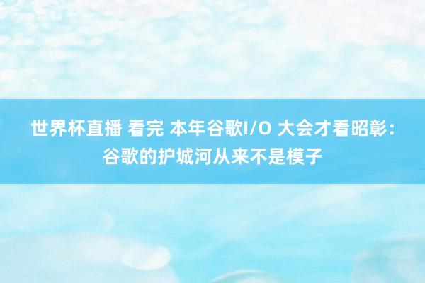 世界杯直播 看完 本年谷歌I/O 大会才看昭彰：谷歌的护城河从来不是模子