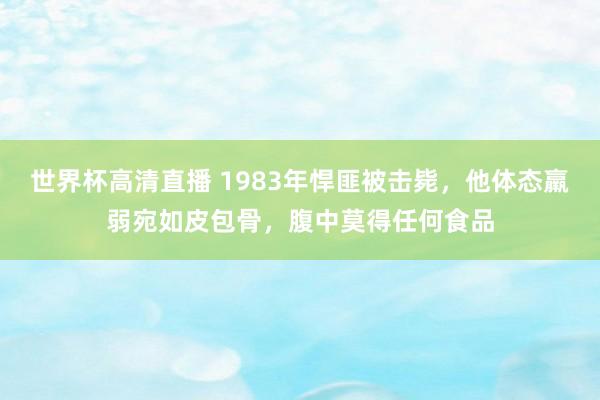 世界杯高清直播 1983年悍匪被击毙，他体态羸弱宛如皮包骨，腹中莫得任何食品
