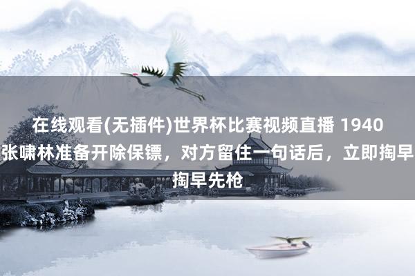 在线观看(无插件)世界杯比赛视频直播 1940年，张啸林准备开除保镖，对方留住一句话后，立即掏早先枪