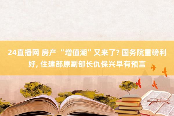 24直播网 房产 “增值潮”又来了? 国务院重磅利好， 住建部原副部长仇保兴早有预言
