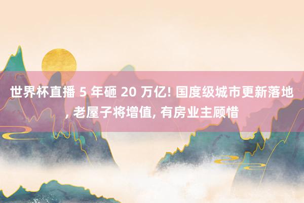 世界杯直播 5 年砸 20 万亿! 国度级城市更新落地, 老屋子将增值, 有房业主顾惜