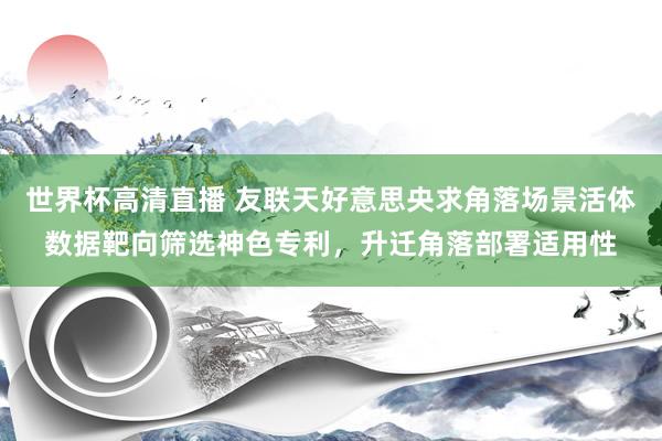 世界杯高清直播 友联天好意思央求角落场景活体数据靶向筛选神色专利，升迁角落部署适用性