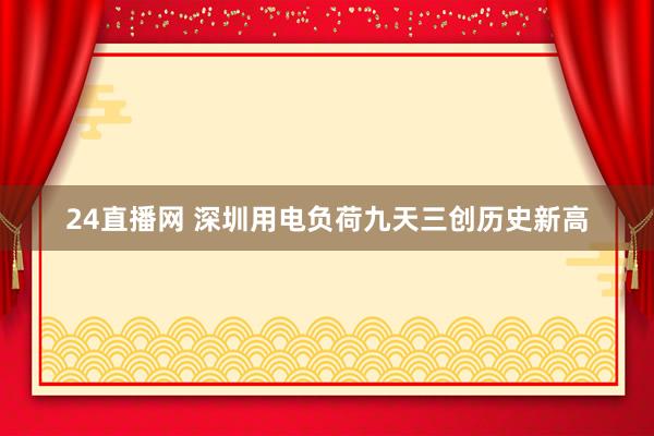 24直播网 深圳用电负荷九天三创历史新高