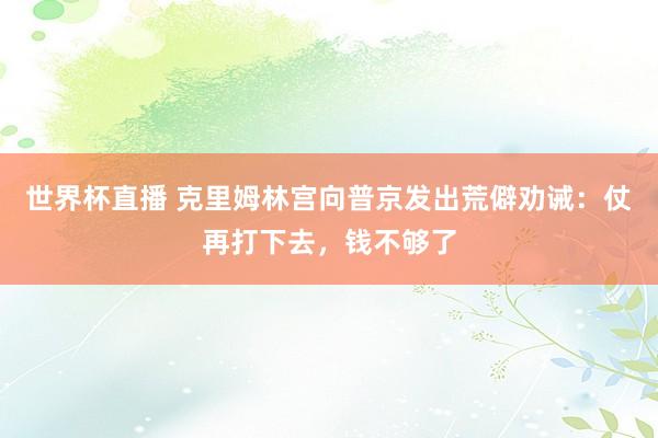 世界杯直播 克里姆林宫向普京发出荒僻劝诫：仗再打下去，钱不够了