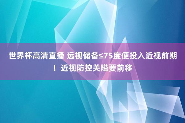 世界杯高清直播 远视储备≤75度便投入近视前期！近视防控关隘要前移