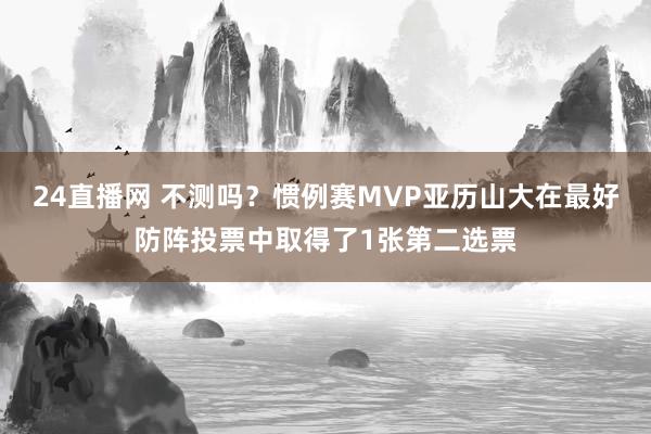 24直播网 不测吗?惯例赛MVP亚历山大在最好防阵投票中取得了1张第二选票