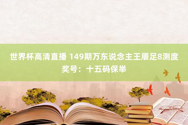 世界杯高清直播 149期万东说念主王餍足8测度奖号：十五码保举