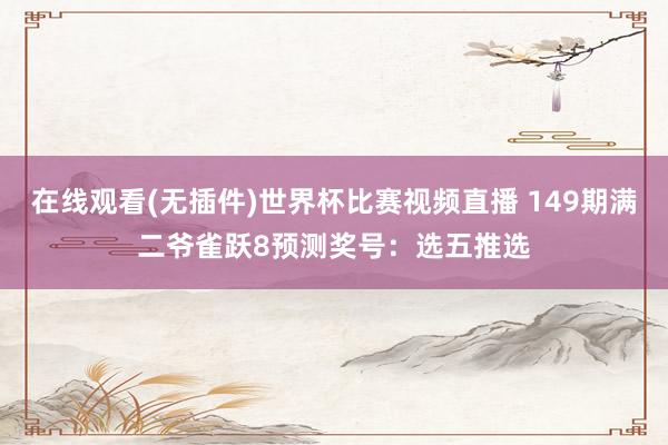 在线观看(无插件)世界杯比赛视频直播 149期满二爷雀跃8预测奖号：选五推选