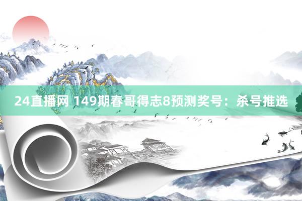 24直播网 149期春哥得志8预测奖号：杀号推选