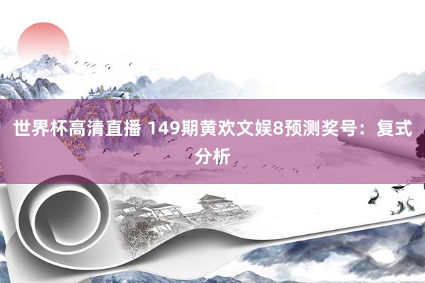 世界杯高清直播 149期黄欢文娱8预测奖号：复式分析