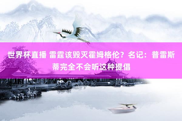 世界杯直播 雷霆该毁灭霍姆格伦？名记：普雷斯蒂完全不会听这种提倡