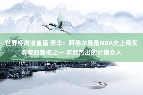 世界杯高清直播 萧华：阿德尔曼是NBA史上最受尊敬的栽植之一 亦然杰出的计策众人