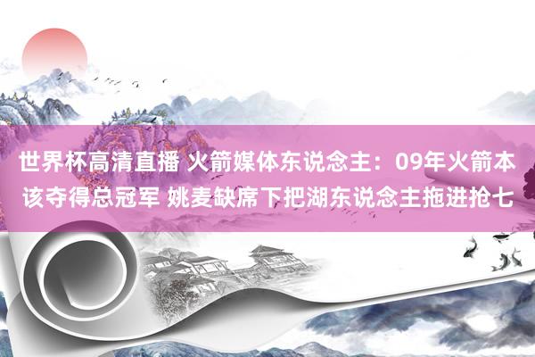 世界杯高清直播 火箭媒体东说念主：09年火箭本该夺得总冠军 姚麦缺席下把湖东说念主拖进抢七