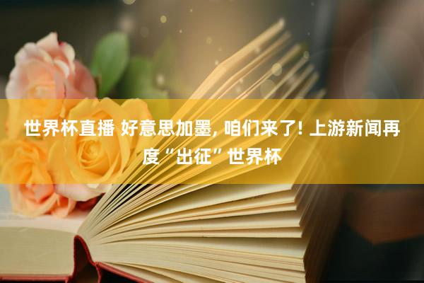 世界杯直播 好意思加墨， 咱们来了! 上游新闻再度“出征”世界杯