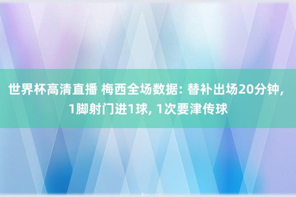 世界杯高清直播 梅西全场数据: 替补出场20分钟， 1脚射门进1球，<a href=