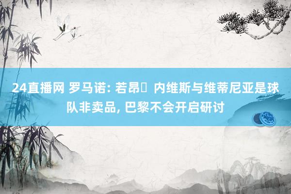 24直播网 罗马诺: 若昂・内维斯与维蒂尼亚是球队非卖品， 巴黎不会开启研讨