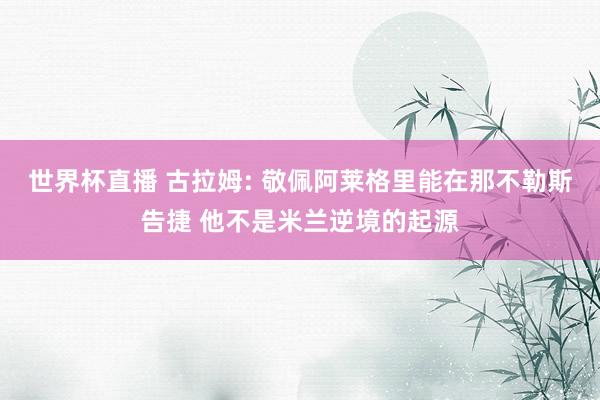 世界杯直播 古拉姆: 敬佩阿莱格里能在那不勒斯告捷 他不是米兰逆境的起源