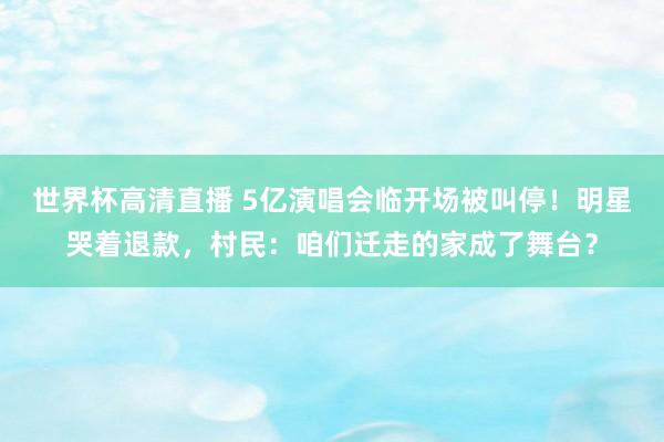 世界杯高清直播 5亿演唱会临开场被叫停！明星哭着退款，村民：咱们迁走的家成了舞台？