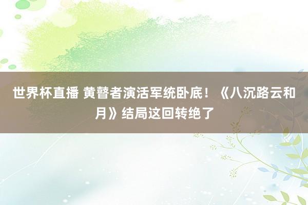 世界杯直播 黄瞽者演活军统卧底！《八沉路云和月》结局这回转绝了