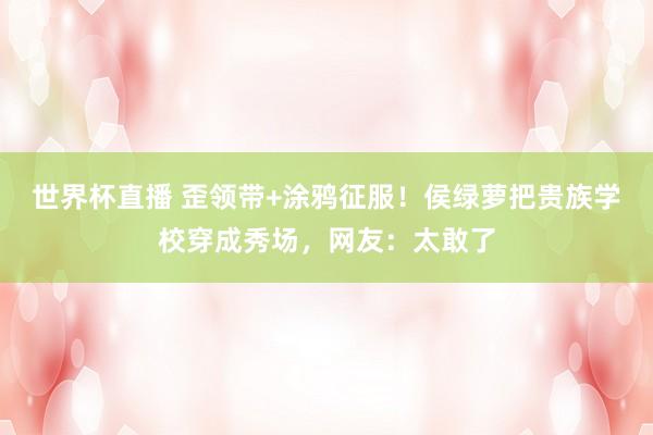 世界杯直播 歪领带+涂鸦征服!侯绿萝把贵族学校穿成秀场,网友:太敢了