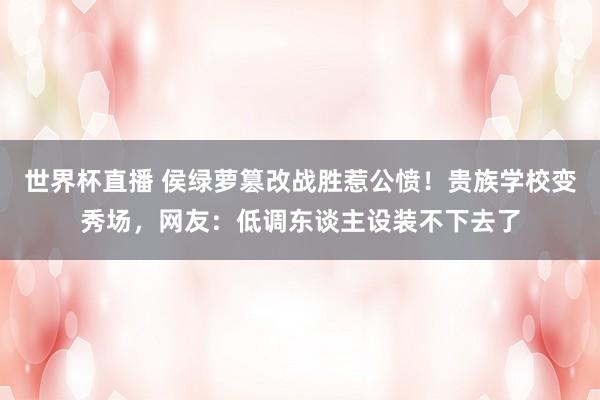 世界杯直播 侯绿萝篡改战胜惹公愤！贵族学校变秀场，网友：低调东谈主设装不下去了