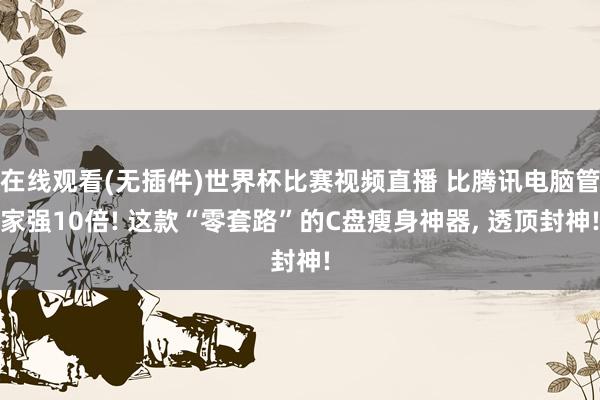 在线观看(无插件)世界杯比赛视频直播 比腾讯电脑管家强10倍! 这款“零套路”的C盘瘦身神器， 透顶封神!