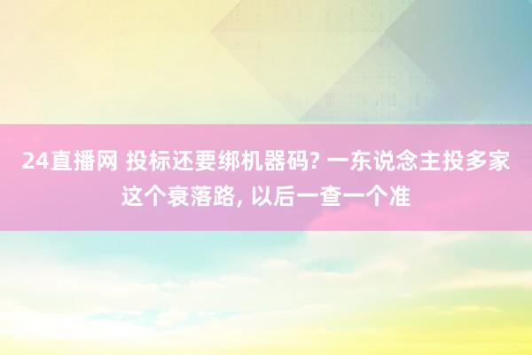 24直播网 投标还要绑机器码? 一东说念主投多家这个衰落路， 以后一查一个准