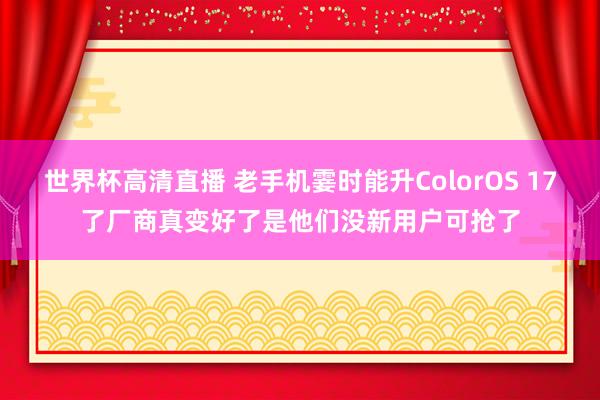 世界杯高清直播 老手机霎时能升ColorOS 17了厂商真变好了是他们没新用户可抢了