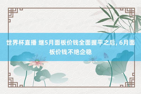 世界杯直播 继5月面板价钱全面握平之后， 6月面板价钱不绝企稳
