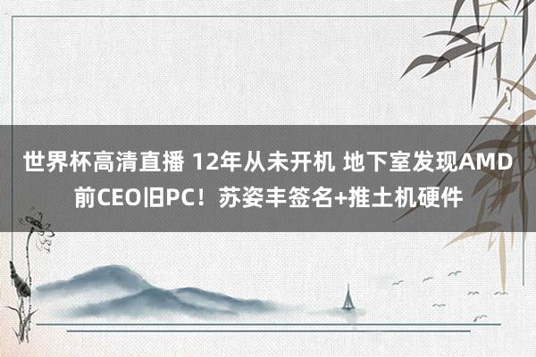 世界杯高清直播 12年从未开机 地下室发现AMD前CEO旧PC！苏姿丰签名+推土机硬件