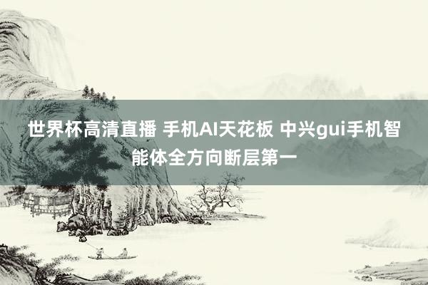 世界杯高清直播 手机AI天花板 中兴gui手机智能体全方向断层第一
