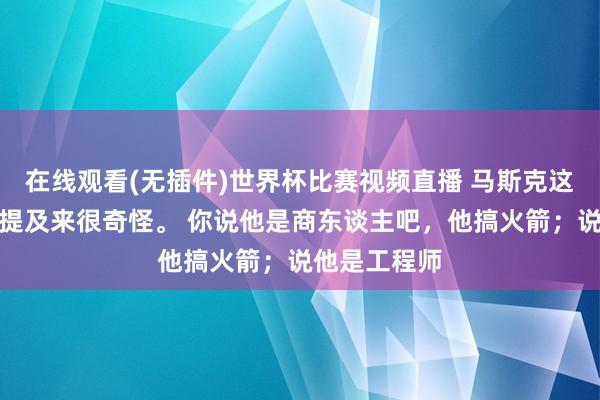 在线观看(无插件)世界杯比赛视频直播 马斯克这个东谈主，提及来很奇怪。 你说他是商东谈主吧，他搞火箭；说他是工程师