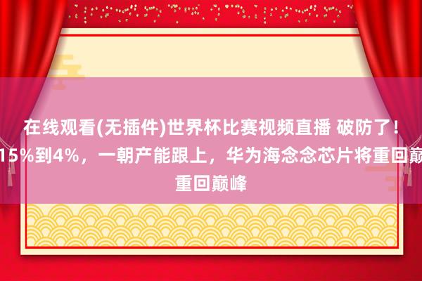 在线观看(无插件)世界杯比赛视频直播 破防了！从15%到4%，一朝产能跟上，华为海念念芯片将重回巅峰