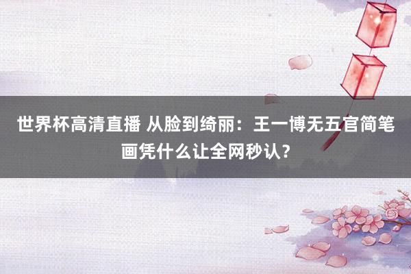 世界杯高清直播 从脸到绮丽：王一博无五官简笔画凭什么让全网秒认？