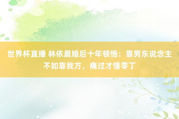 世界杯直播 林依晨婚后十年顿悟：靠男东说念主不如靠我方，痛过才懂零丁