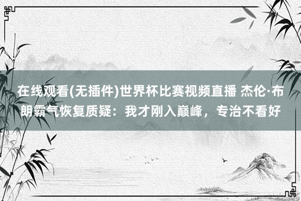 在线观看(无插件)世界杯比赛视频直播 杰伦·布朗霸气恢复质疑：我才刚入巅峰，专治不看好