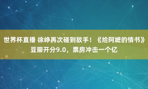 世界杯直播 徐峥再次碰到敌手！《给阿嬷的情书》豆瓣开分9.0，票房冲击一个亿