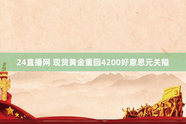 24直播网 现货黄金重回4200好意思元关隘