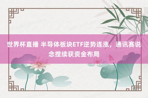 世界杯直播 半导体板块ETF逆势连涨，通讯赛说念捏续获资金布局
