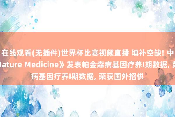 在线观看(无插件)世界杯比赛视频直播 填补空缺! 中国团队在《Nature Medicine》发表帕金森病基因疗养I期数据， 荣获国外招供