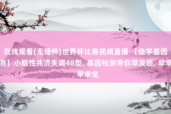 在线观看(无插件)世界杯比赛视频直播 【佳学基因检测】小脑性共济失调48型， 基因检测带你早发现， 早幸免