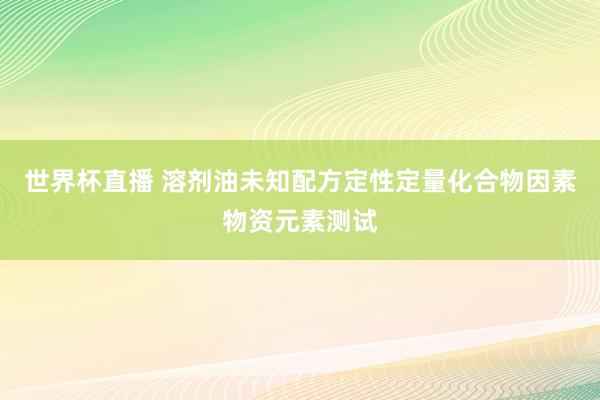 世界杯直播 溶剂油未知配方定性定量化合物因素物资元素测试